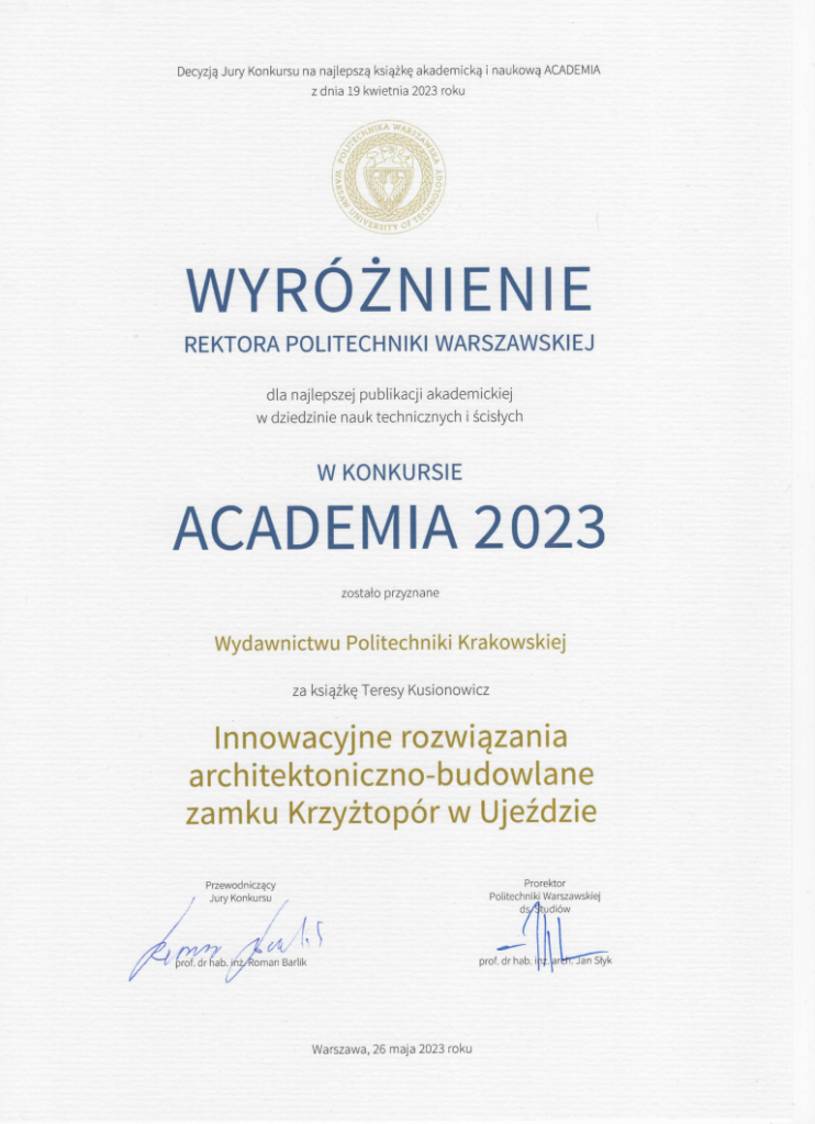 Na górze dyplomu tekst: Decyzją Jury Konkursu na najlepszą książkę akademicką i naukową ACADEMIA z dnia 19 kwietnia 2023 roku. Poniżej logo Politechniki Warszawskiej, a pod nim większymi literami i w niebieskim kolorze: WYRÓŻNIENIE REKTORA POLITECHNIKI WARSZAWSKIEJ, niżej mniejszą czcionką: dla najlepszej publikacji akademickiej w dziedzinie nauk technicznych i ścisłych, potem: W KONKURSIE ACADEMIA 2023 zostało przyznane Wydawnictwu Politechniki Krakowskiej za książkę Teresy Kusionowicz Innowacyjne rozwiązania architektoniczno-budowlane zamku Krzyżtopór w Ujeździe. Niżej podpis przewodniczącego jury i prorektora Politechniki Warszawskiej. Na samym dole miejsce i data wydarzenia. 